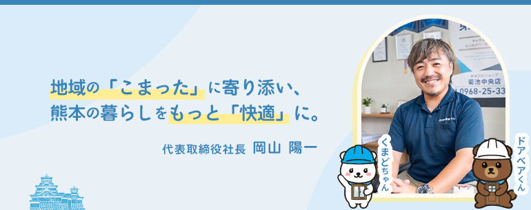地域の「こまった」に寄り添い、熊本の暮らしをもっと「快適」に。 代表取締役社長 岡山 陽一