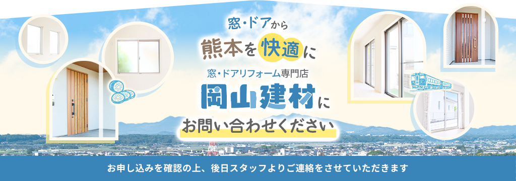 窓・ドアから熊本を快適に 窓・ドアリフォーム専門店 岡山建材にお問い合わせください お申し込みを確認の上、後日スタッフよりご連絡をさせていただきます