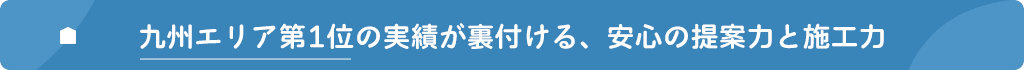 九州エリア第1位の実績が裏付ける、安心の提案力と施工力