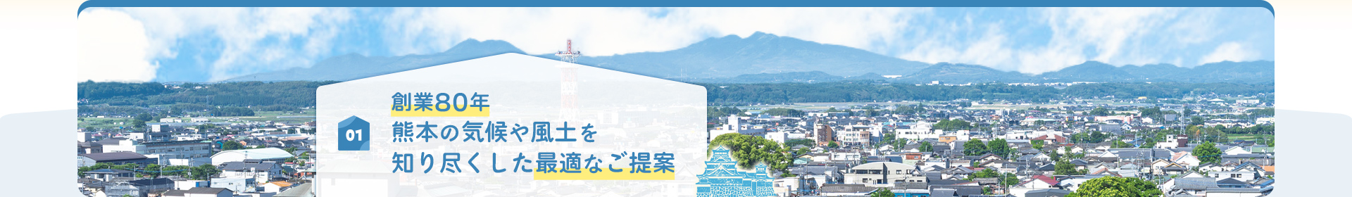 01 創業80年 熊本の気候や風土を 知り尽くした最適なご提案