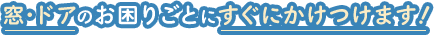 窓･ドアのお困りごとにすぐにかけつけます！