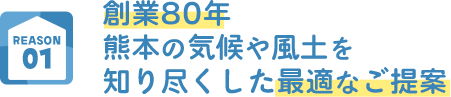 REASON01 創業80年 熊本の気候や風土を知り尽くした最適なご提案