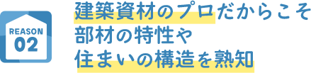 REASON02 建築資材のプロだからこそ部材の特性や住まいの構造を熟知