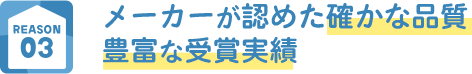 REASON03 メーカーが認めた確かな品質 豊富な受賞実績